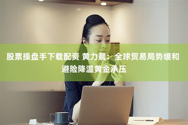 股票操盘手下载配资 黄力晨:全球贸易局势缓和 避险降温黄金承压