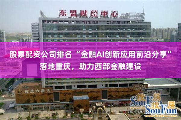 股票配资公司排名 “金融AI创新应用前沿分享”落地重庆,助力西部金融建设
