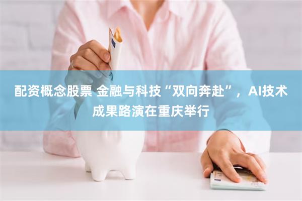 配资概念股票 金融与科技“双向奔赴”，AI技术成果路演在重庆举行