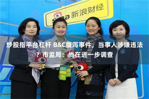 炒股指平台杠杆 B&C腹泻事件，当事人涉嫌违法？市监局：尚在进一步调查