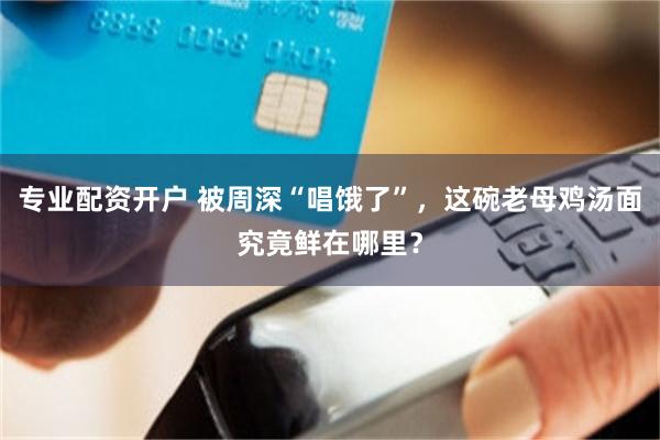 专业配资开户 被周深“唱饿了”，这碗老母鸡汤面究竟鲜在哪里？