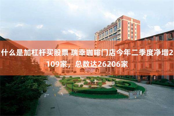 什么是加杠杆买股票 瑞幸咖啡门店今年二季度净增2109家，总数达26206家