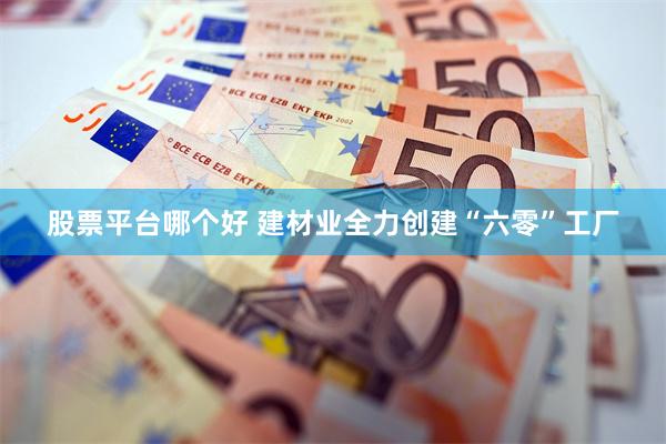 股票平台哪个好 建材业全力创建“六零”工厂