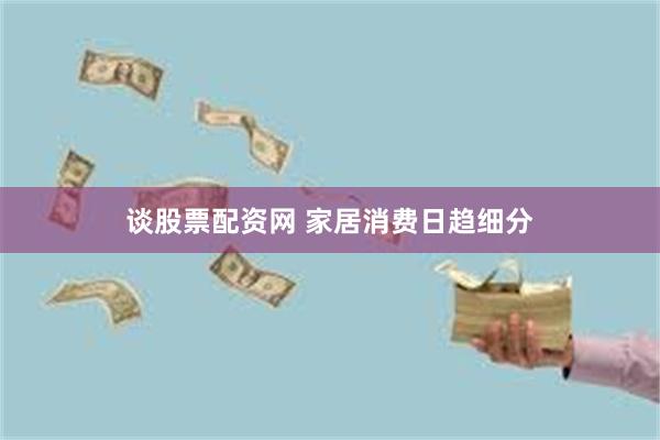 谈股票配资网 家居消费日趋细分