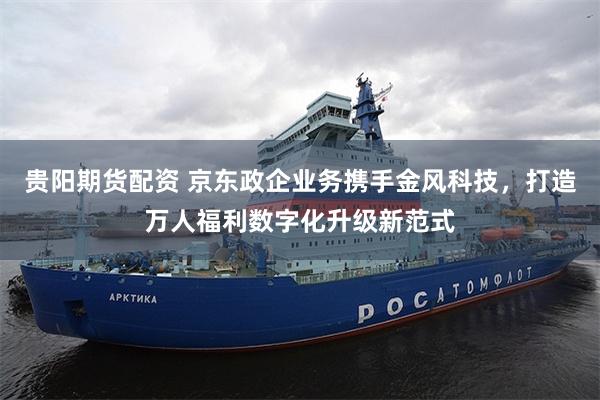 贵阳期货配资 京东政企业务携手金风科技,打造万人福利数字化升级新范式