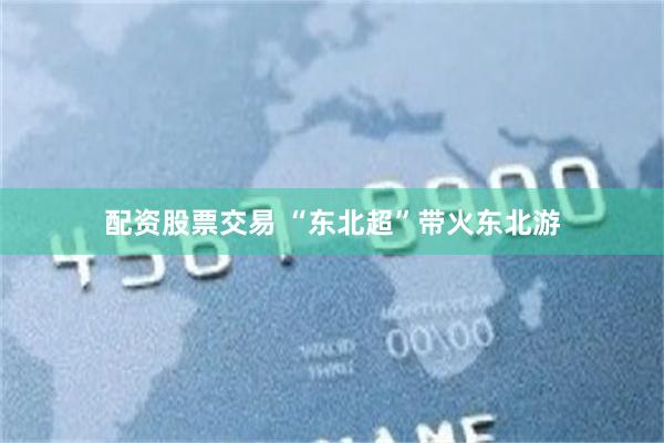 配资股票交易 “东北超”带火东北游