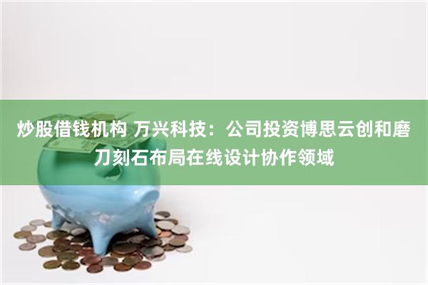 炒股借钱机构 万兴科技：公司投资博思云创和磨刀刻石布局在线设计协作领域