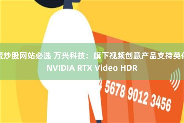 配资炒股网站必选 万兴科技：旗下视频创意产品支持英伟达NVIDIA RTX Video HDR