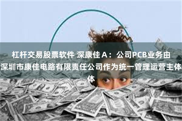 杠杆交易股票软件 深康佳Ａ：公司PCB业务由深圳市康佳电路有限责任公司作为统一管理运营主体