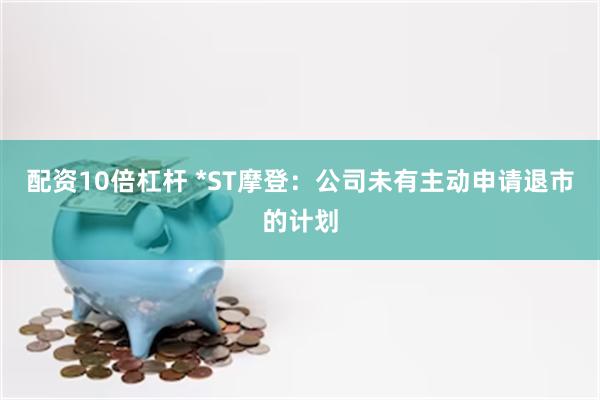 配资10倍杠杆 *ST摩登：公司未有主动申请退市的计划