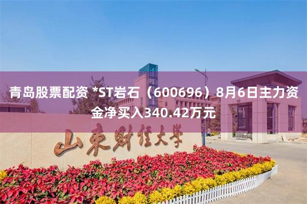 青岛股票配资 *ST岩石（600696）8月6日主力资金净买入340.42万元
