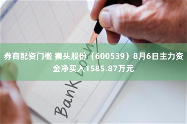 券商配资门槛 狮头股份（600539）8月6日主力资金净买入1585.87万元