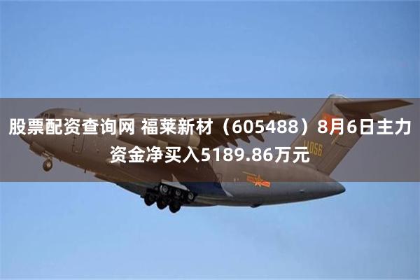 股票配资查询网 福莱新材（605488）8月6日主力资金净买入5189.86万元
