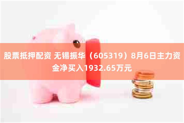 股票抵押配资 无锡振华（605319）8月6日主力资金净买入1932.65万元