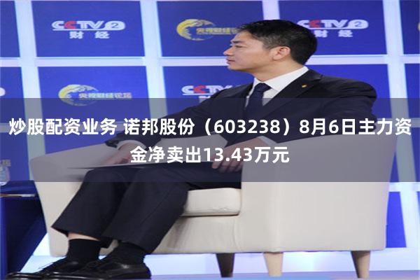 炒股配资业务 诺邦股份（603238）8月6日主力资金净卖出13.43万元