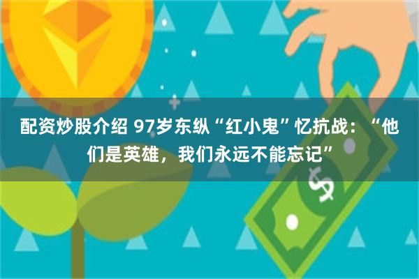 配资炒股介绍 97岁东纵“红小鬼”忆抗战：“他们是英雄，我们永远不能忘记”