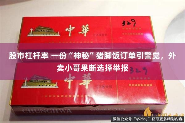 股市杠杆率 一份“神秘”猪脚饭订单引警觉，外卖小哥果断选择举报