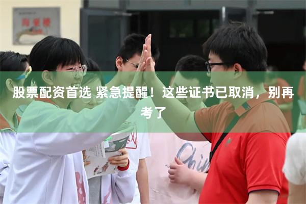 股票配资首选 紧急提醒!这些证书已取消,别再考了