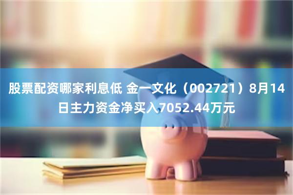 股票配资哪家利息低 金一文化（002721）8月14日主力资金净买入7052.44万元