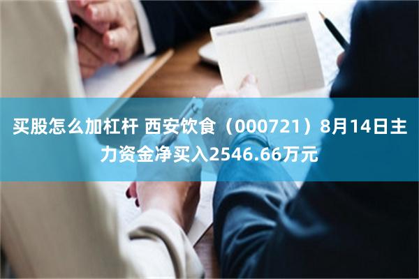 买股怎么加杠杆 西安饮食（000721）8月14日主力资金净买入2546.66万元
