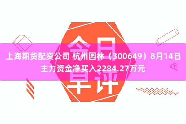 上海期货配资公司 杭州园林（300649）8月14日主力资金净买入2284.27万元