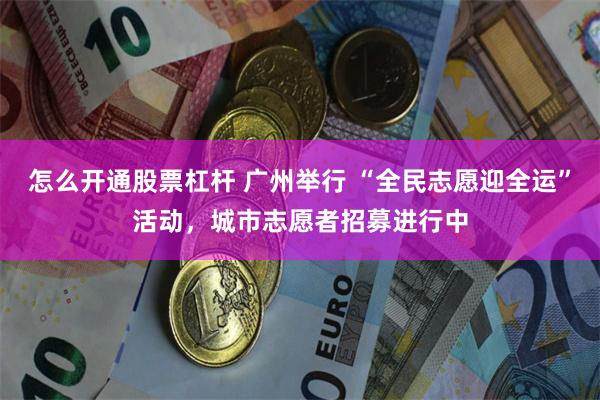 怎么开通股票杠杆 广州举行 “全民志愿迎全运”活动，城市志愿者招募进行中