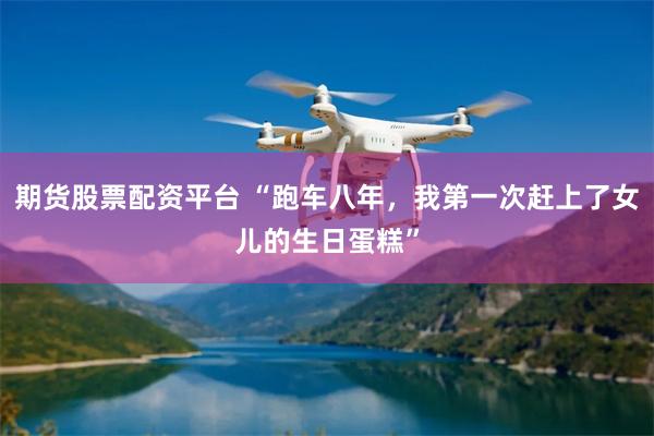 期货股票配资平台 “跑车八年，我第一次赶上了女儿的生日蛋糕”