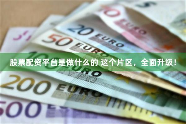 股票配资平台是做什么的 这个片区，全面升级！