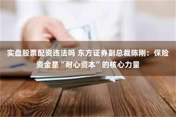 实盘股票配资违法吗 东方证券副总裁陈刚：保险资金是“耐心资本”的核心力量