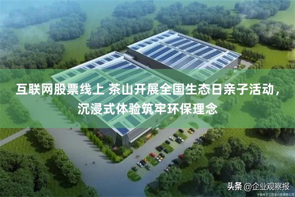 互联网股票线上 茶山开展全国生态日亲子活动，沉浸式体验筑牢环保理念