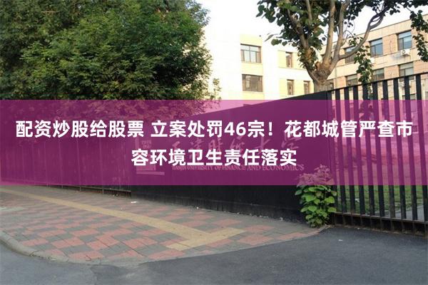 配资炒股给股票 立案处罚46宗！花都城管严查市容环境卫生责任落实