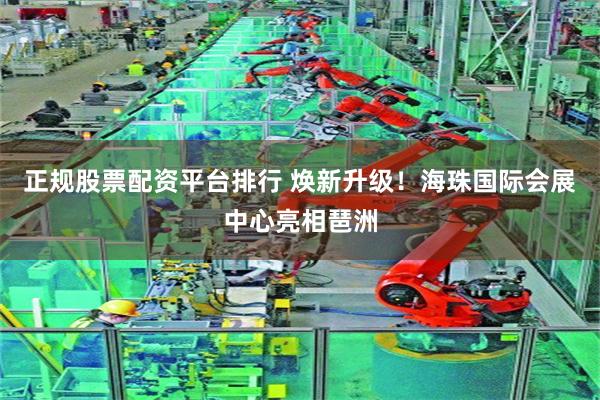 正规股票配资平台排行 焕新升级！海珠国际会展中心亮相琶洲