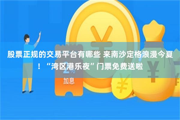 股票正规的交易平台有哪些 来南沙定格浪漫今夏！“湾区港乐夜”门票免费送啦