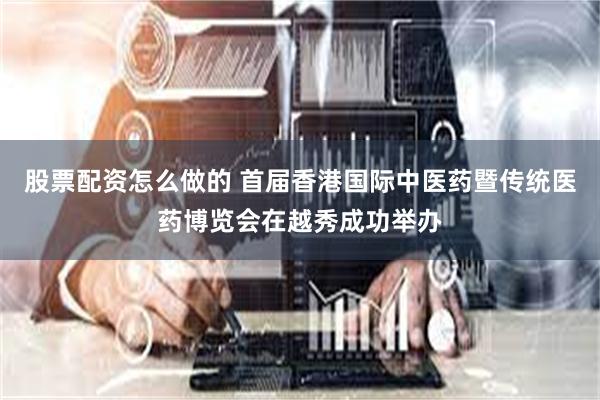 股票配资怎么做的 首届香港国际中医药暨传统医药博览会在越秀成功举办