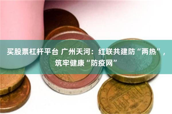 买股票杠杆平台 广州天河：红联共建防“两热”，筑牢健康“防疫网”