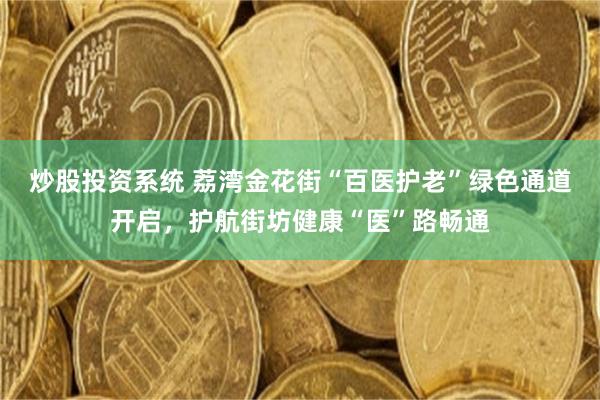 炒股投资系统 荔湾金花街“百医护老”绿色通道开启,护航街坊健康“医”路畅通