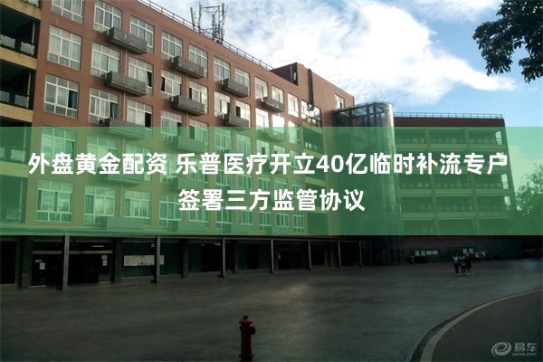 外盘黄金配资 乐普医疗开立40亿临时补流专户 签署三方监管协议