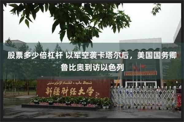 股票多少倍杠杆 以军空袭卡塔尔后，美国国务卿鲁比奥到访以色列