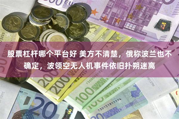 股票杠杆哪个平台好 美方不清楚，俄称波兰也不确定，波领空无人机事件依旧扑朔迷离