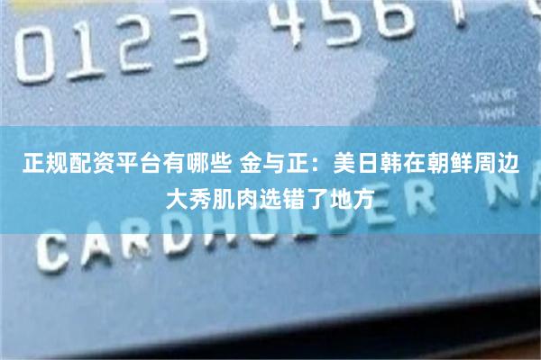 正规配资平台有哪些 金与正：美日韩在朝鲜周边大秀肌肉选错了地方