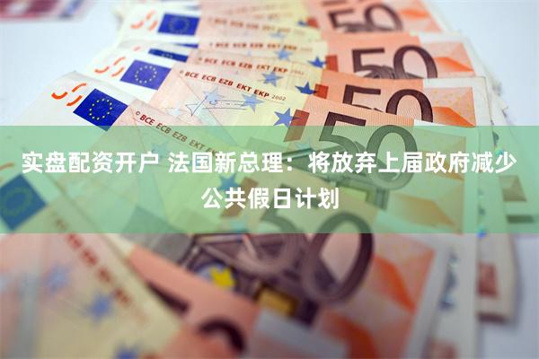 实盘配资开户 法国新总理：将放弃上届政府减少公共假日计划