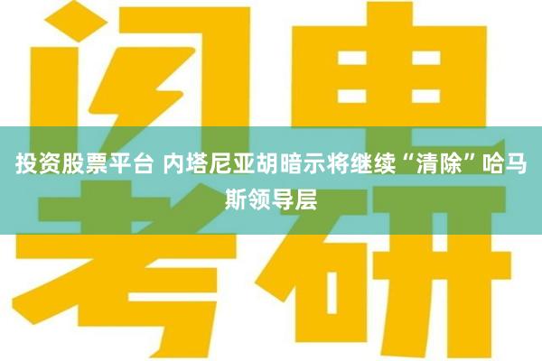 投资股票平台 内塔尼亚胡暗示将继续“清除”哈马斯领导层