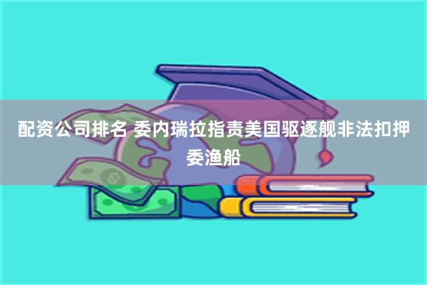 配资公司排名 委内瑞拉指责美国驱逐舰非法扣押委渔船