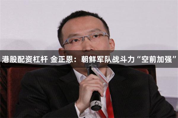 港股配资杠杆 金正恩：朝鲜军队战斗力“空前加强”