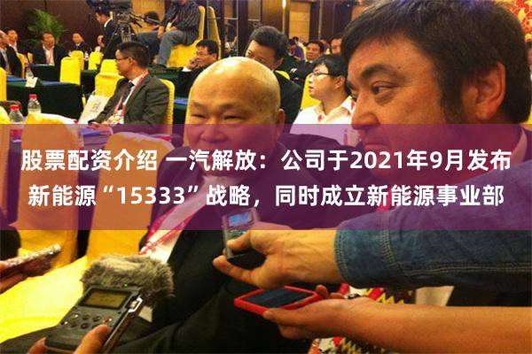 股票配资介绍 一汽解放：公司于2021年9月发布新能源“15333”战略，同时成立新能源事业部