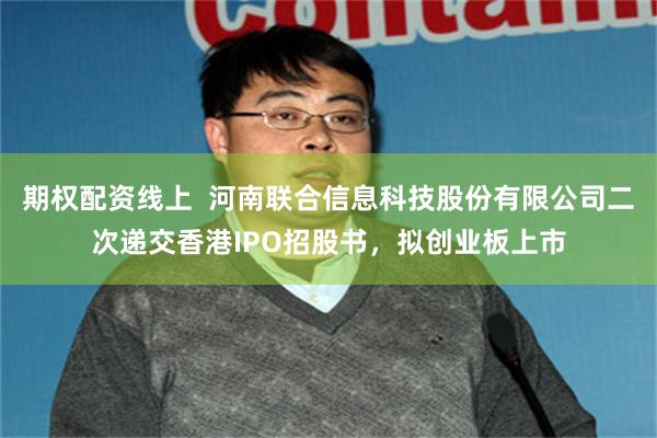 期权配资线上  河南联合信息科技股份有限公司二次递交香港IPO招股书，拟创业板上市