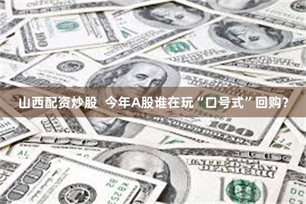 山西配资炒股  今年A股谁在玩“口号式”回购？