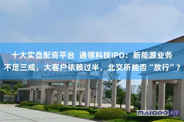 十大实盘配资平台  通领科技IPO：新能源业务不足三成，大客户依赖过半，北交所能否“放行”？