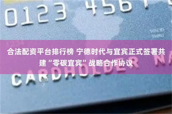 合法配资平台排行榜 宁德时代与宜宾正式签署共建“零碳宜宾”战略合作协议