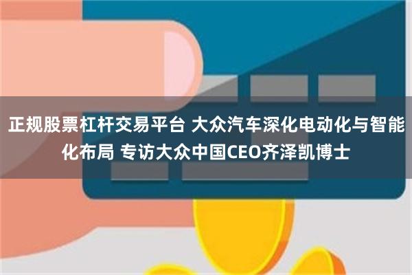 正规股票杠杆交易平台 大众汽车深化电动化与智能化布局 专访大众中国CEO齐泽凯博士